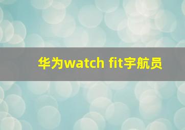 华为watch fit宇航员